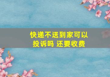 快递不送到家可以投诉吗 还要收费